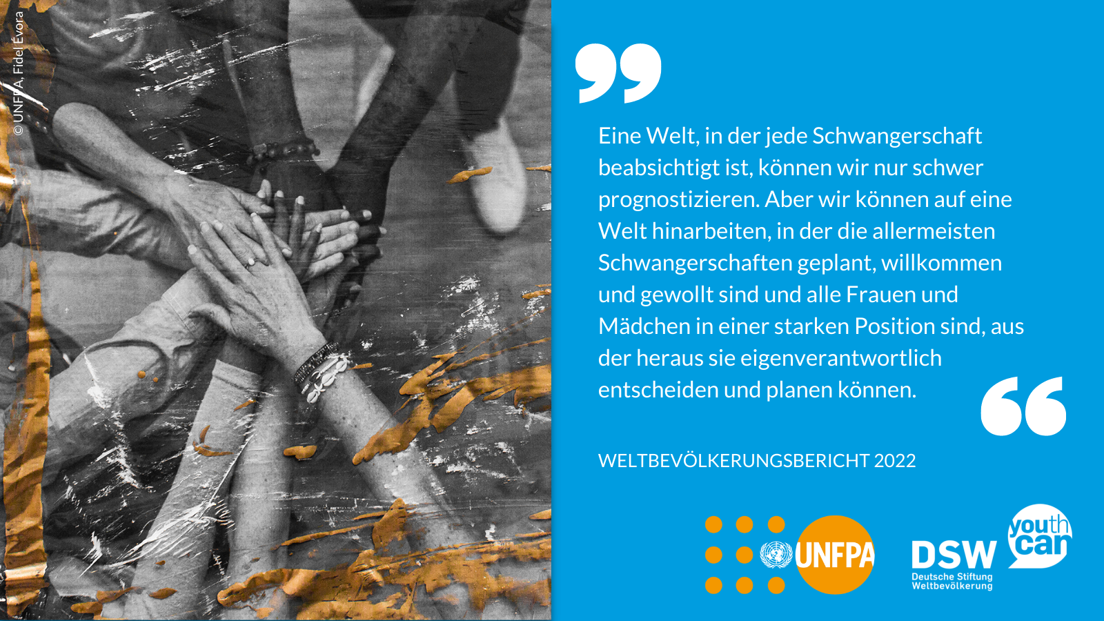 "Eine Welt, in der jede Schwangerschaft beabsichtigt ist, können wir nur schwer prognostizieren. Aber wir können auf eine Welt hinarbeiten, in der die allermeisten Schwangerschaften geplant, willkommen und gewollt sind und alle Frauen und Mädchen in einer starken Position sind, aus der heraus sie eigenverantwortlich entscheiden und planen können." Weltbevölkerungsbericht 2022