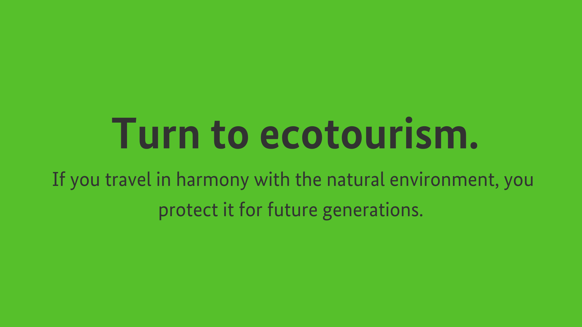 Turn to ecotourism. If you travel in harmony with the natural environment, you protect it for future generations.