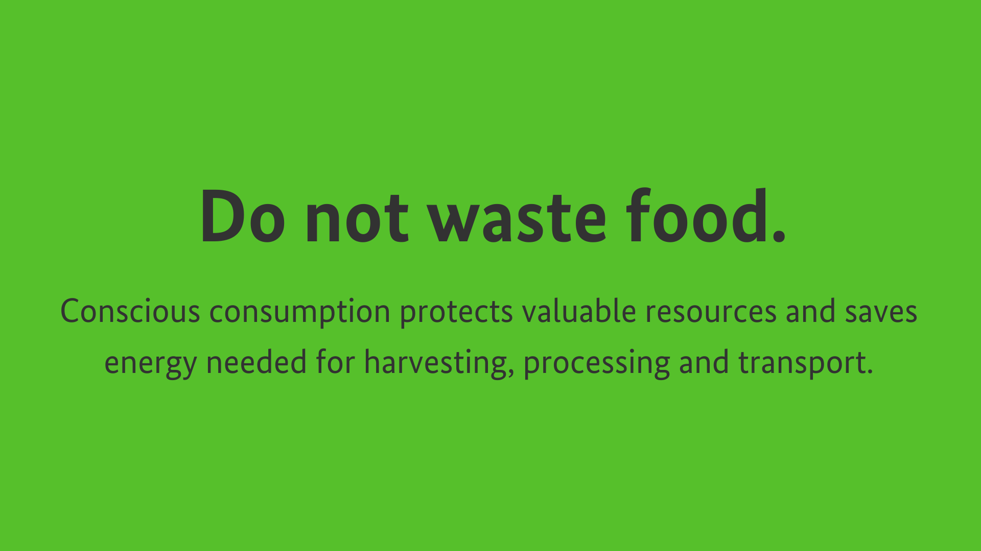 Do not waste food. Conscious consumption protects valuable resources and saves energy needed for harvesting, processing and transport.