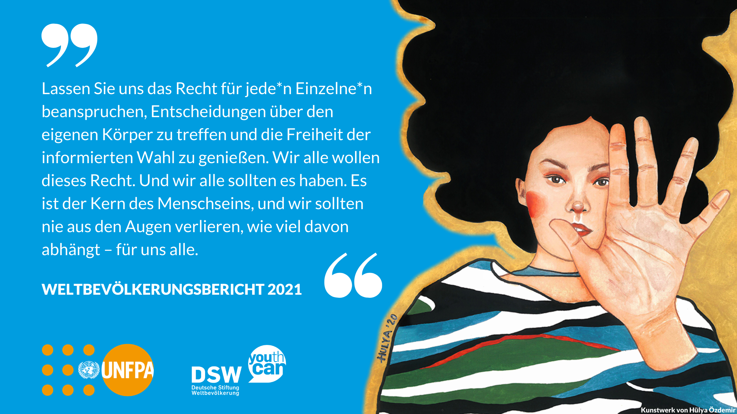 Grafik mit einem Kunstwerk von Hülya Özdemir im Hintergrund und einem Text aus dem Weltbevölkerungsbericht 2021: Lassen Sie uns das Recht für jede*n Einzeln*e beanspruchen, Entscheidungen über den eigenen Körper zu treffen und die Freiheit der informierten Wahl zu genießen. (…)