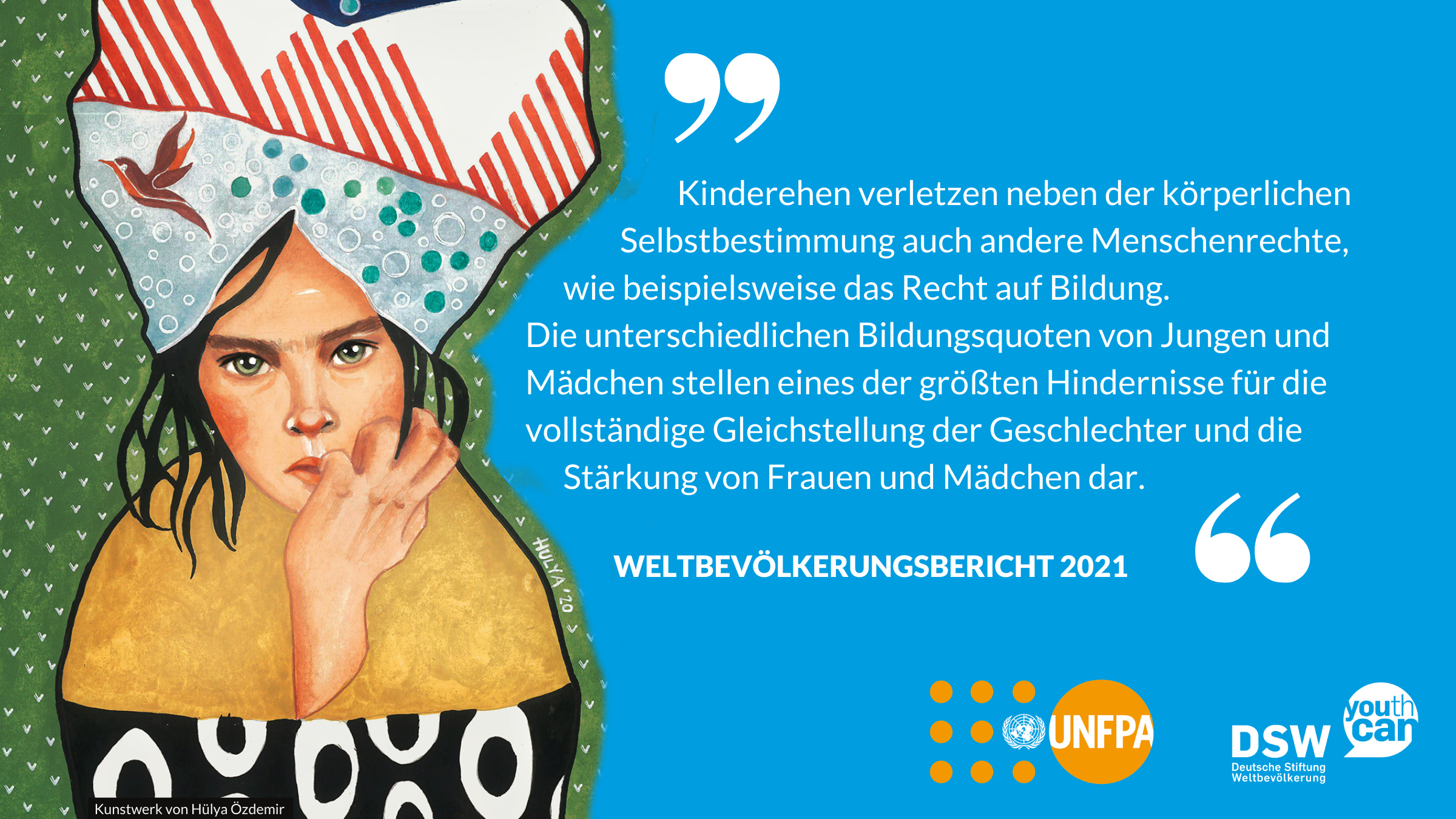 Grafik mit einem Kunstwerk von Hülya Özdemir im Hintergrund und einem Text aus dem Weltbevölkerungsbericht 2021: Kinderehen verletzten neben der körperlichen Selbstbestimmung auch andere Menschenrechte, wie beispielsweise das Recht auf Bildung. (…)